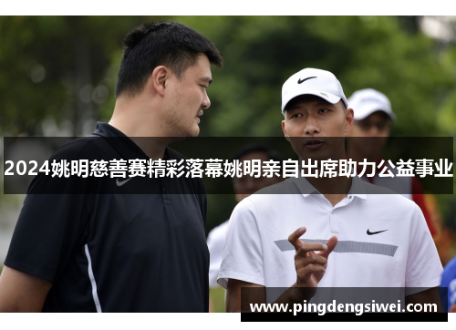 2024姚明慈善赛精彩落幕姚明亲自出席助力公益事业