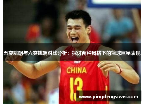 五突姚明与六突姚明对比分析：探讨两种风格下的篮球巨星表现