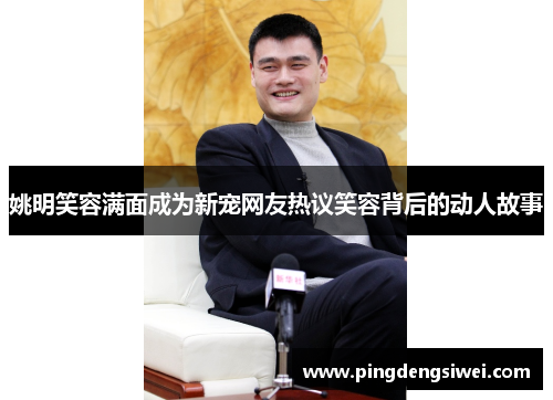 姚明笑容满面成为新宠网友热议笑容背后的动人故事