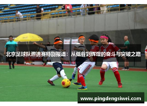 北京足球队邀请赛特别报道：从低谷到辉煌的奋斗与突破之路
