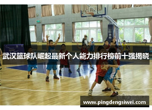 武汉篮球队崛起最新个人能力排行榜前十强揭晓