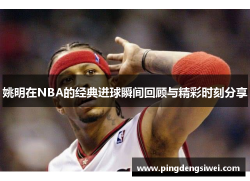 姚明在NBA的经典进球瞬间回顾与精彩时刻分享