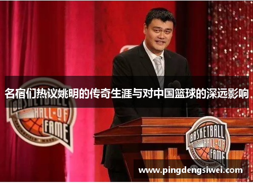 名宿们热议姚明的传奇生涯与对中国篮球的深远影响