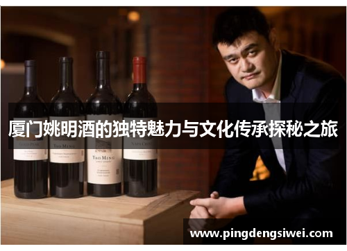 厦门姚明酒的独特魅力与文化传承探秘之旅