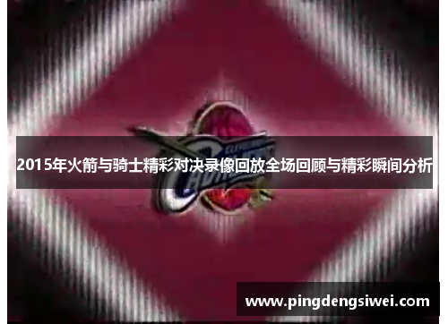 2015年火箭与骑士精彩对决录像回放全场回顾与精彩瞬间分析