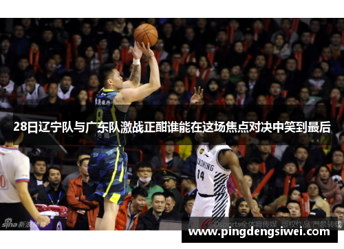 28日辽宁队与广东队激战正酣谁能在这场焦点对决中笑到最后