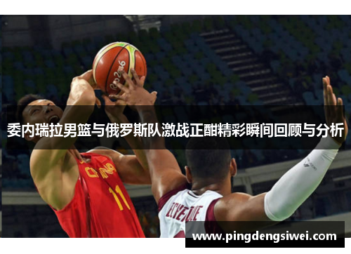 委内瑞拉男篮与俄罗斯队激战正酣精彩瞬间回顾与分析