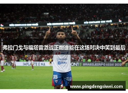 弗拉门戈与福塔雷激战正酣谁能在这场对决中笑到最后