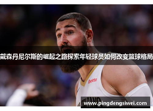 戴森丹尼尔斯的崛起之路探索年轻球员如何改变篮球格局